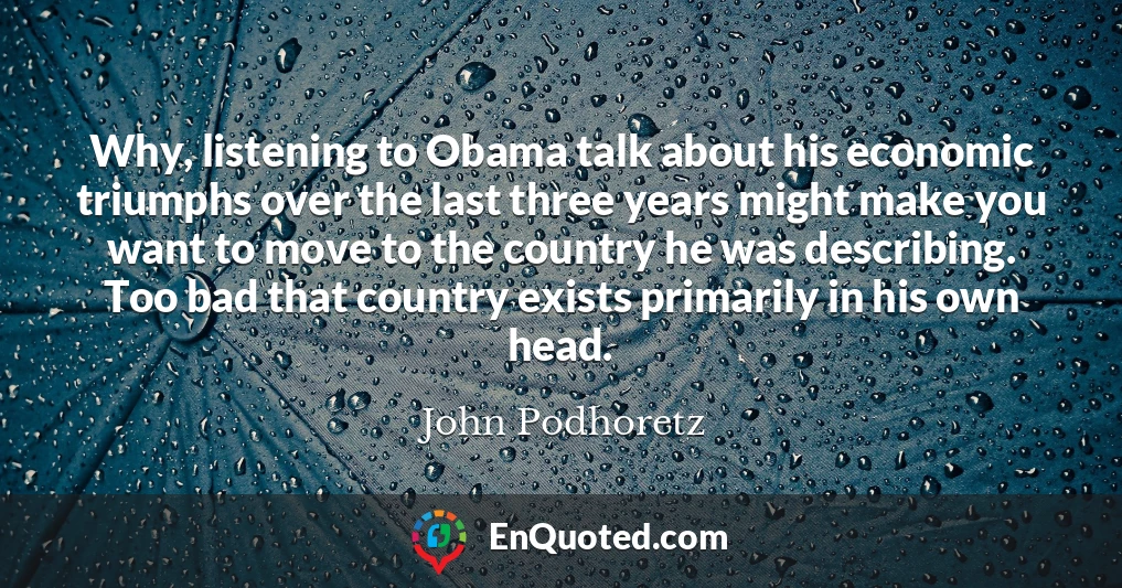 Why, listening to Obama talk about his economic triumphs over the last three years might make you want to move to the country he was describing. Too bad that country exists primarily in his own head.