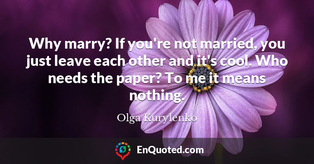 Why marry? If you're not married, you just leave each other and it's cool. Who needs the paper? To me it means nothing.