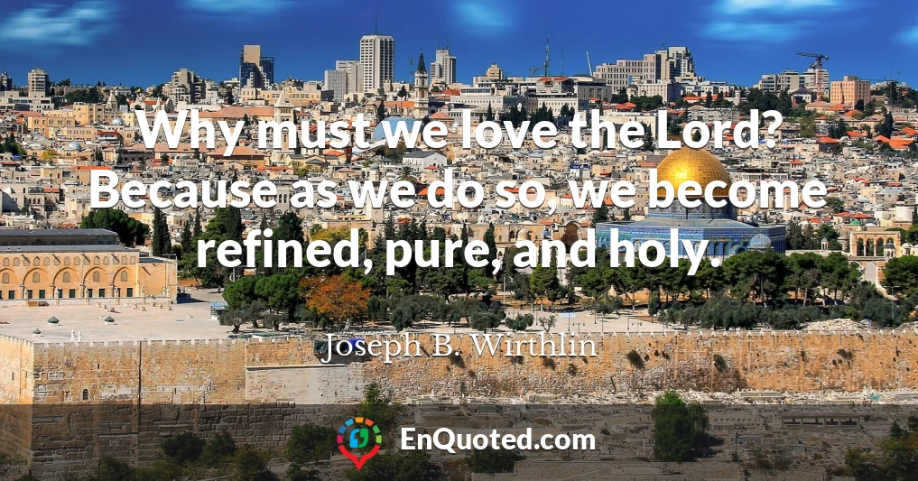 Why must we love the Lord? Because as we do so, we become refined, pure, and holy.