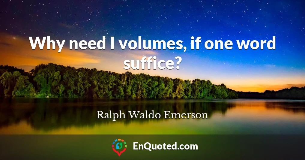 Why need I volumes, if one word suffice?