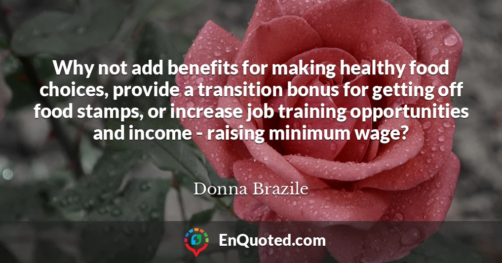 Why not add benefits for making healthy food choices, provide a transition bonus for getting off food stamps, or increase job training opportunities and income - raising minimum wage?