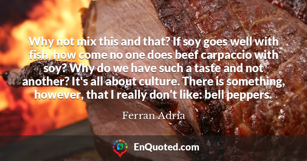 Why not mix this and that? If soy goes well with fish, how come no one does beef carpaccio with soy? Why do we have such a taste and not another? It's all about culture. There is something, however, that I really don't like: bell peppers.