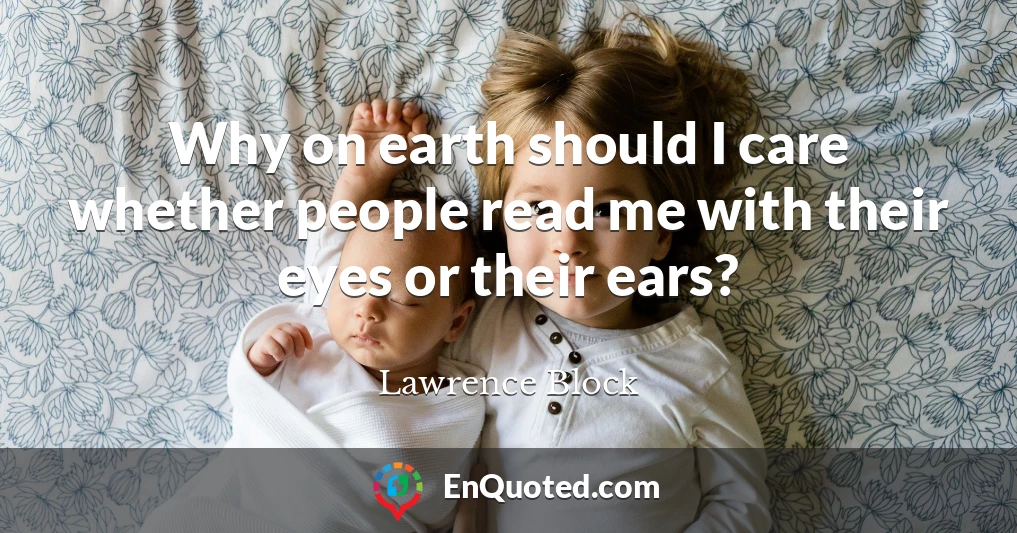 Why on earth should I care whether people read me with their eyes or their ears?