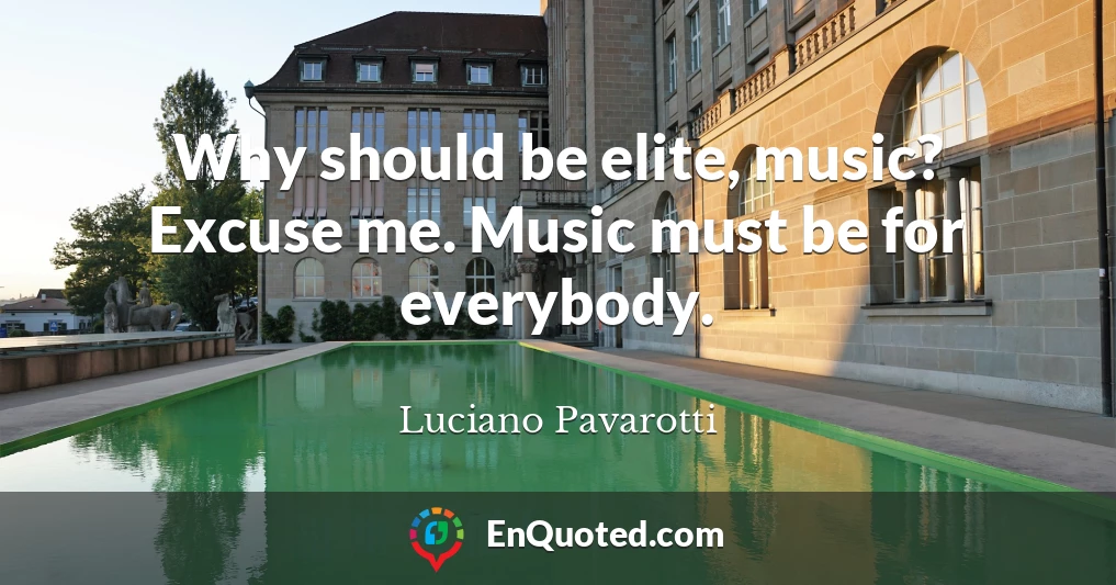 Why should be elite, music? Excuse me. Music must be for everybody.