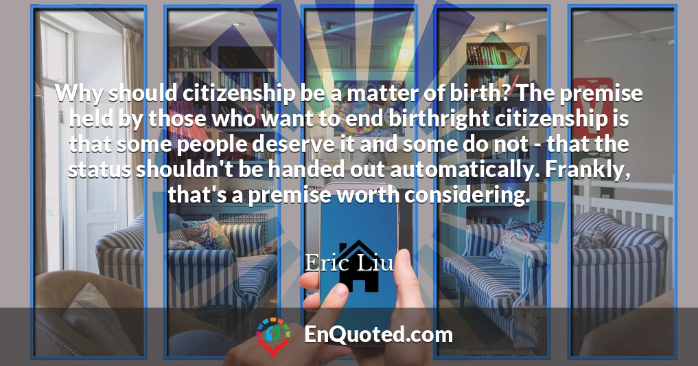 Why should citizenship be a matter of birth? The premise held by those who want to end birthright citizenship is that some people deserve it and some do not - that the status shouldn't be handed out automatically. Frankly, that's a premise worth considering.