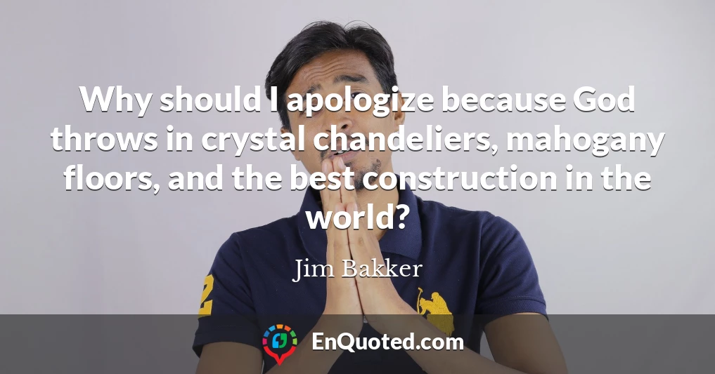 Why should I apologize because God throws in crystal chandeliers, mahogany floors, and the best construction in the world?