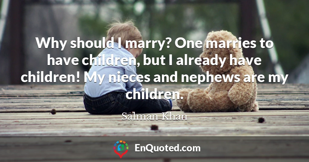 Why should I marry? One marries to have children, but I already have children! My nieces and nephews are my children.