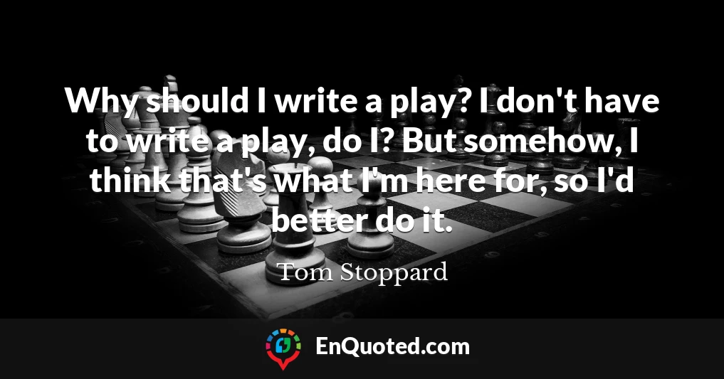 Why should I write a play? I don't have to write a play, do I? But somehow, I think that's what I'm here for, so I'd better do it.