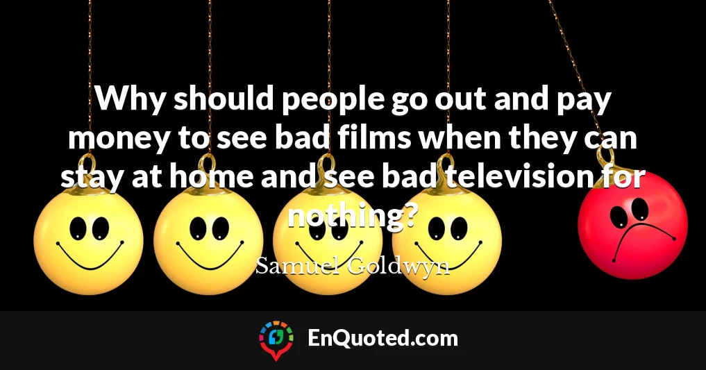 Why should people go out and pay money to see bad films when they can stay at home and see bad television for nothing?