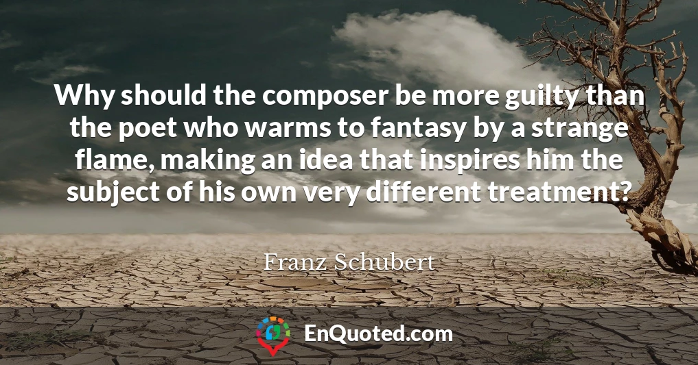 Why should the composer be more guilty than the poet who warms to fantasy by a strange flame, making an idea that inspires him the subject of his own very different treatment?