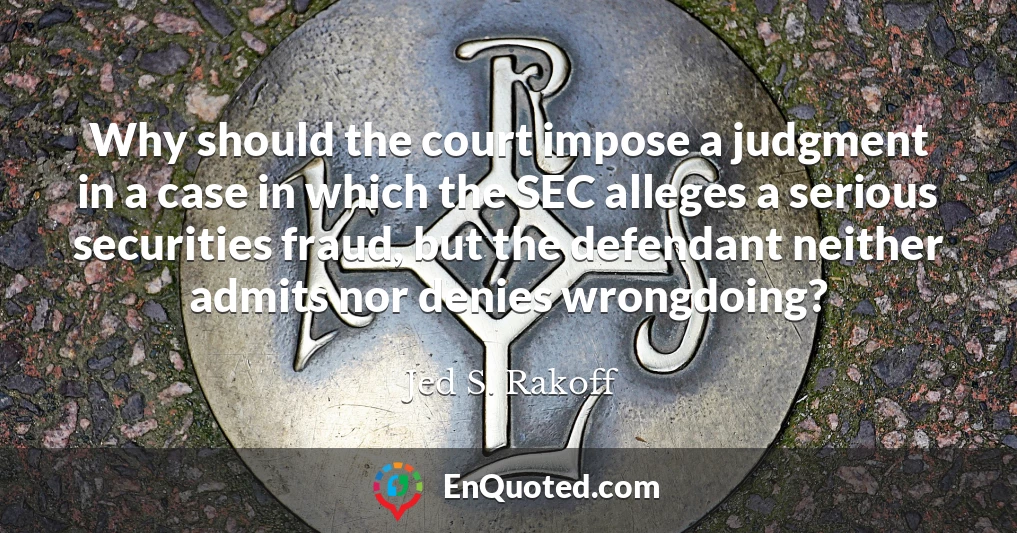 Why should the court impose a judgment in a case in which the SEC alleges a serious securities fraud, but the defendant neither admits nor denies wrongdoing?