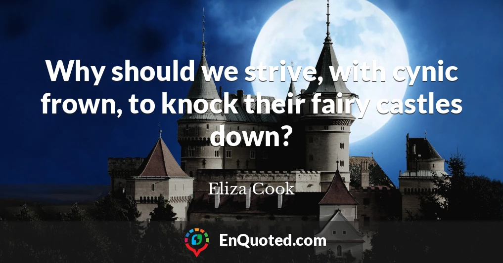 Why should we strive, with cynic frown, to knock their fairy castles down?
