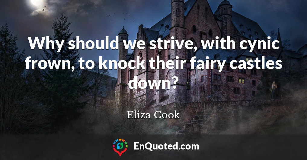 Why should we strive, with cynic frown, to knock their fairy castles down?