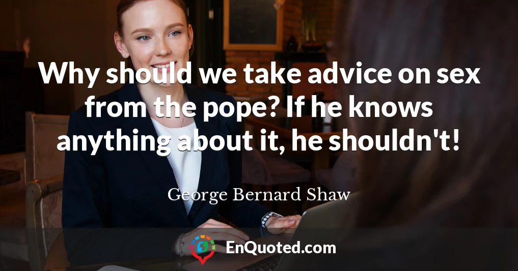 Why should we take advice on sex from the pope? If he knows anything about it, he shouldn't!