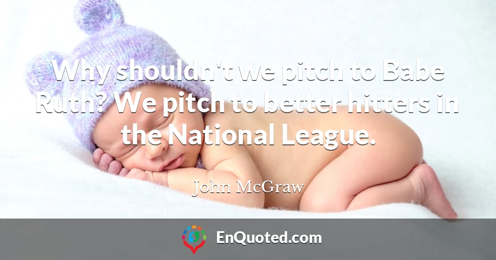 Why shouldn't we pitch to Babe Ruth? We pitch to better hitters in the National League.