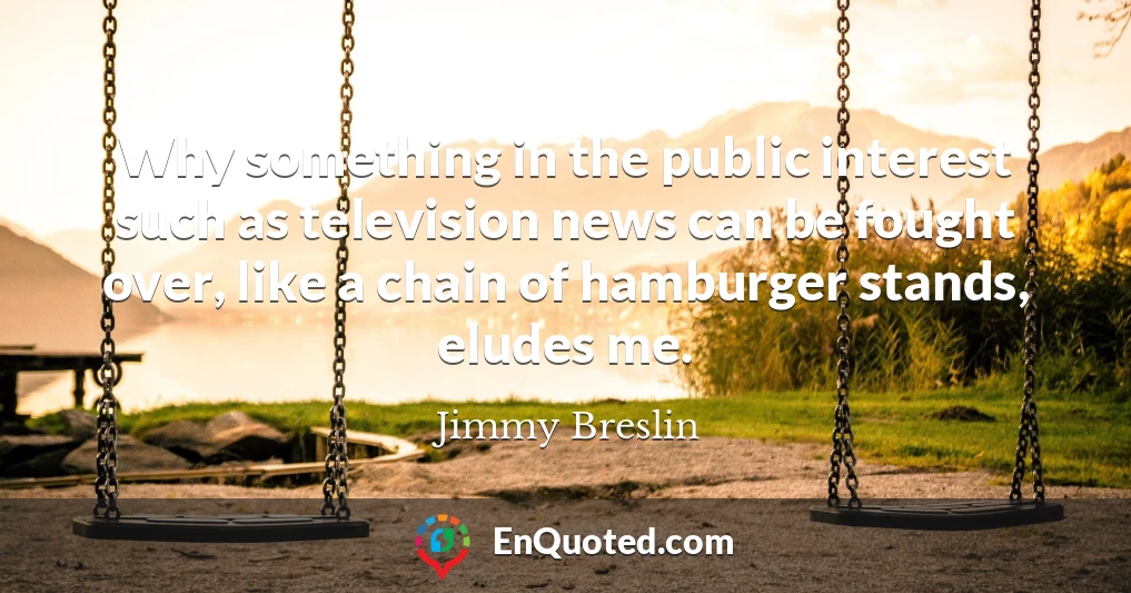 Why something in the public interest such as television news can be fought over, like a chain of hamburger stands, eludes me.