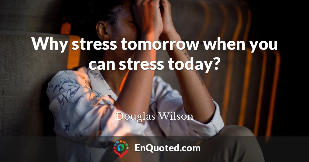 Why stress tomorrow when you can stress today?