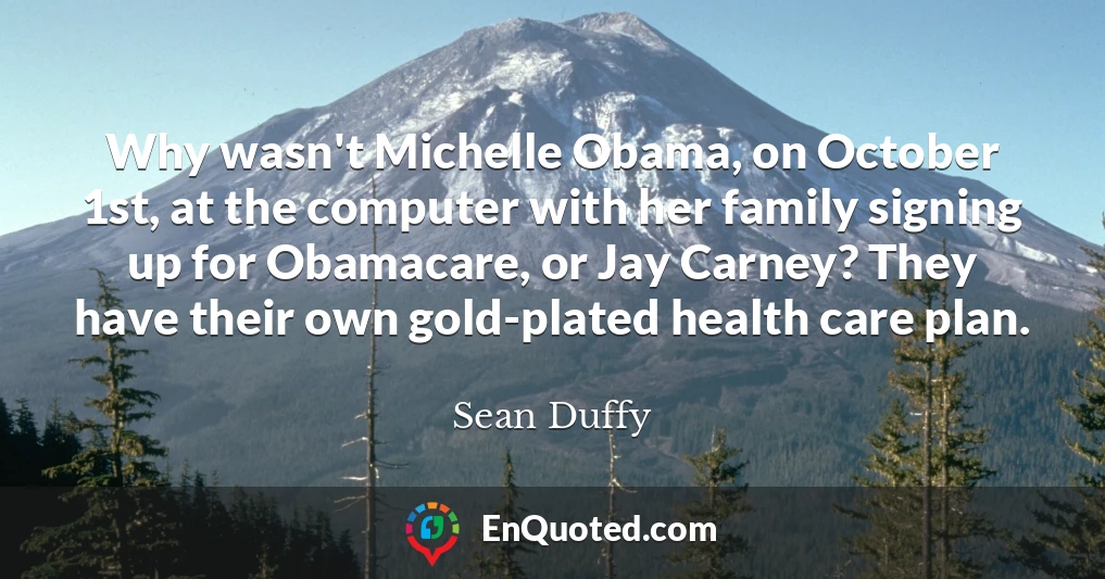 Why wasn't Michelle Obama, on October 1st, at the computer with her family signing up for Obamacare, or Jay Carney? They have their own gold-plated health care plan.