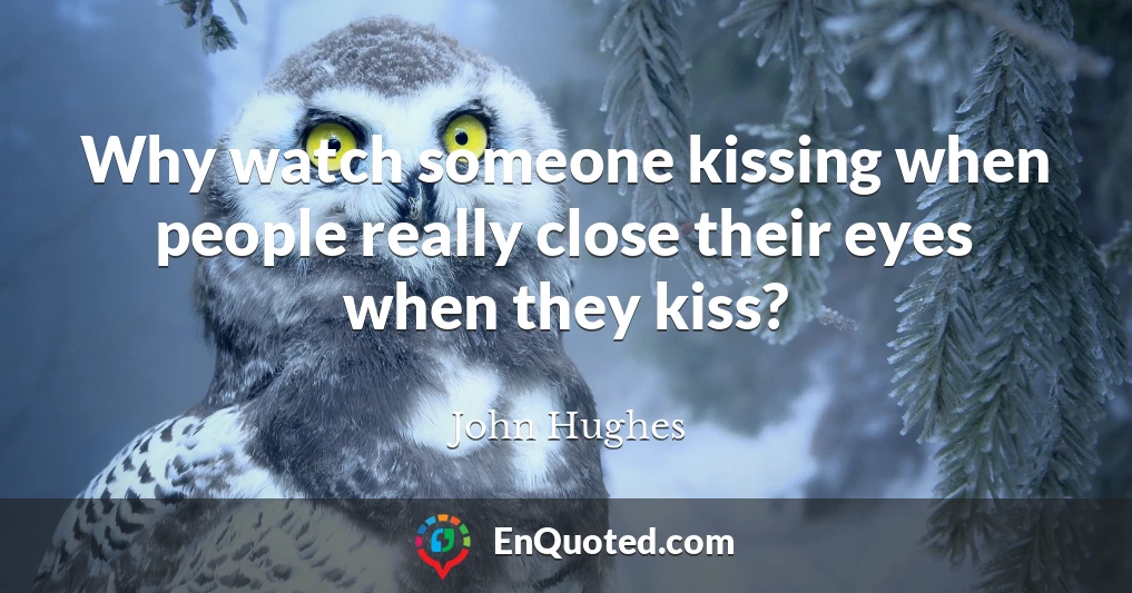 Why watch someone kissing when people really close their eyes when they kiss?