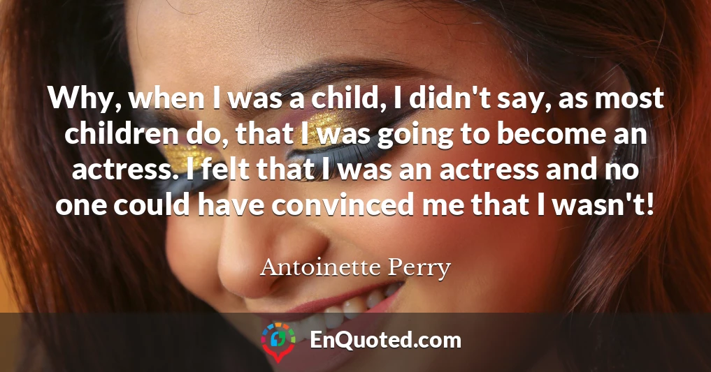 Why, when I was a child, I didn't say, as most children do, that I was going to become an actress. I felt that I was an actress and no one could have convinced me that I wasn't!