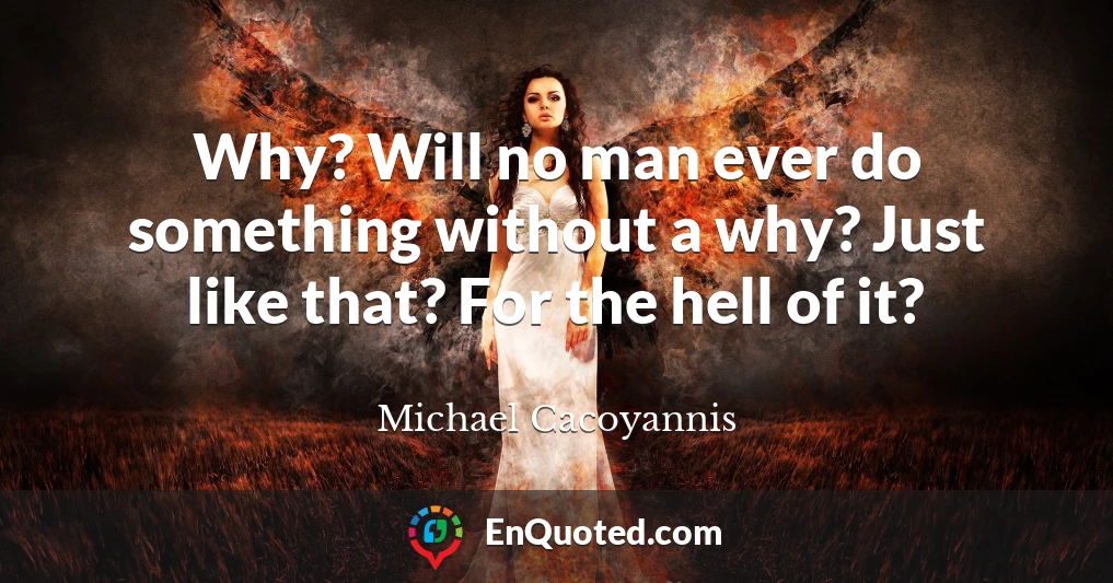 Why? Will no man ever do something without a why? Just like that? For the hell of it?