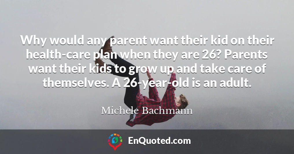 Why would any parent want their kid on their health-care plan when they are 26? Parents want their kids to grow up and take care of themselves. A 26-year-old is an adult.