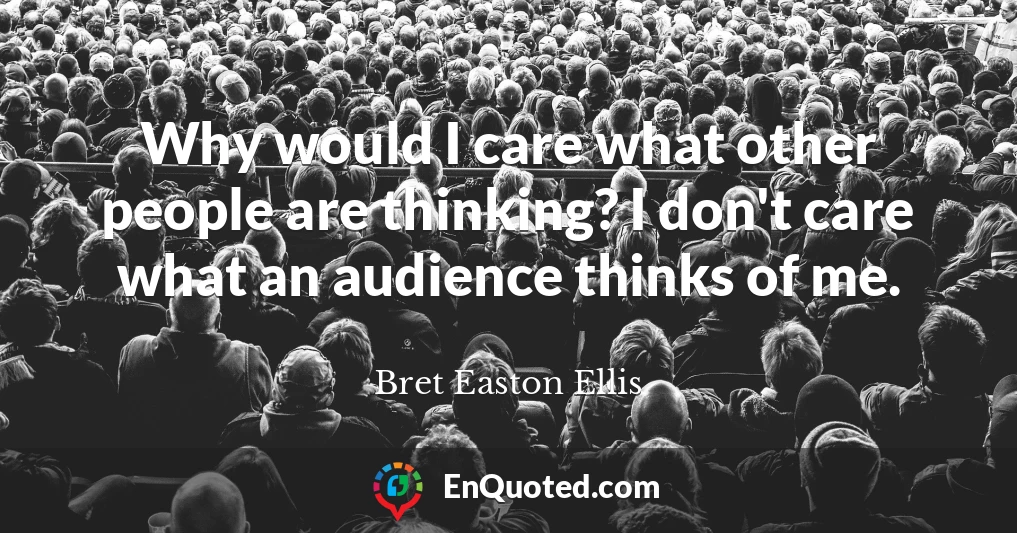 Why would I care what other people are thinking? I don't care what an audience thinks of me.