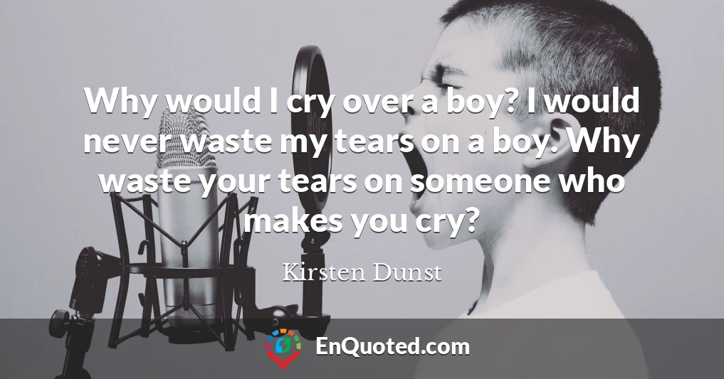 Why would I cry over a boy? I would never waste my tears on a boy. Why waste your tears on someone who makes you cry?