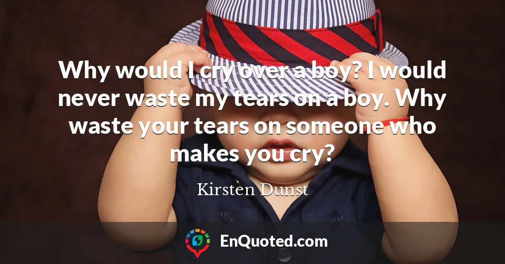 Why would I cry over a boy? I would never waste my tears on a boy. Why waste your tears on someone who makes you cry?