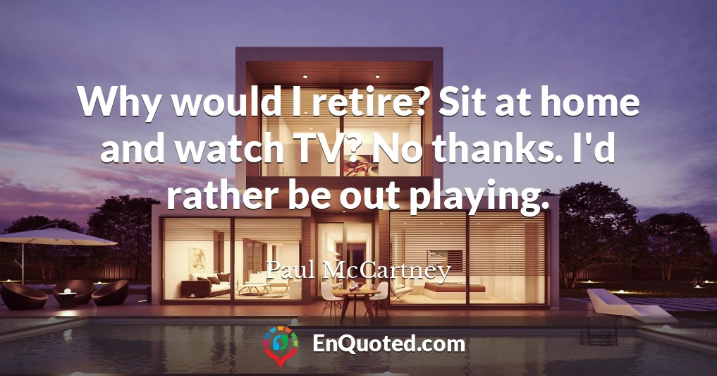 Why would I retire? Sit at home and watch TV? No thanks. I'd rather be out playing.