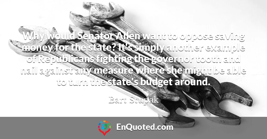 Why would Senator Allen want to oppose saving money for the state? It's simply another example of Republicans fighting the governor tooth and nail against any measure where she might be able to turn the state's budget around.