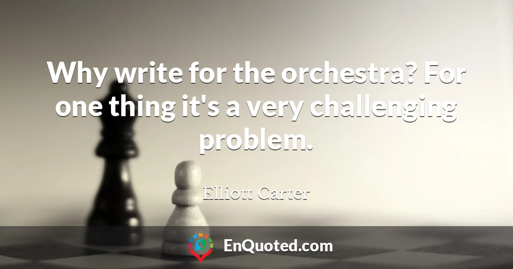 Why write for the orchestra? For one thing it's a very challenging problem.