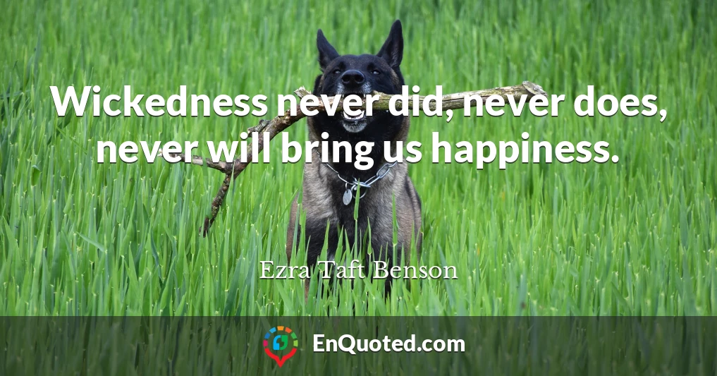 Wickedness never did, never does, never will bring us happiness.