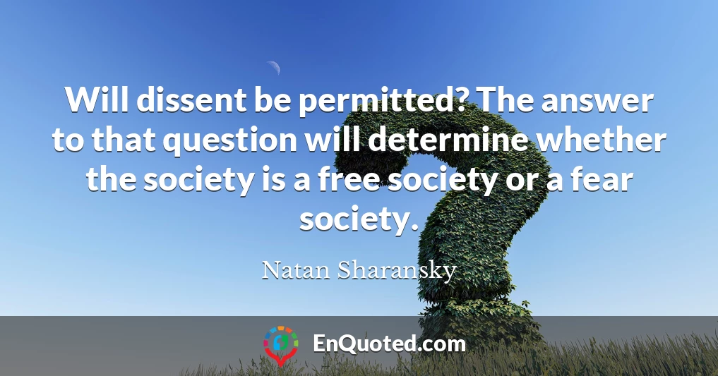 Will dissent be permitted? The answer to that question will determine whether the society is a free society or a fear society.