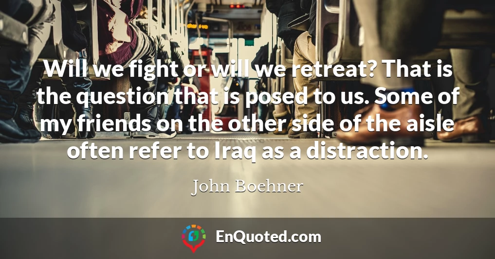 Will we fight or will we retreat? That is the question that is posed to us. Some of my friends on the other side of the aisle often refer to Iraq as a distraction.