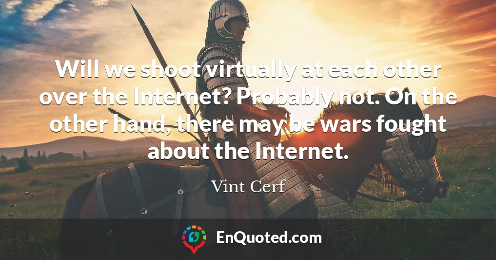 Will we shoot virtually at each other over the Internet? Probably not. On the other hand, there may be wars fought about the Internet.