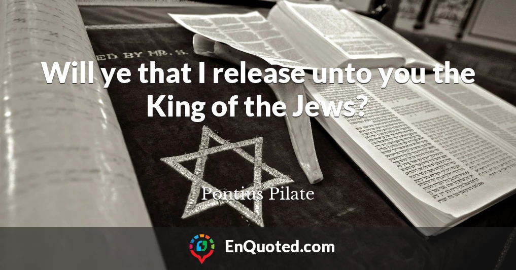 Will ye that I release unto you the King of the Jews?