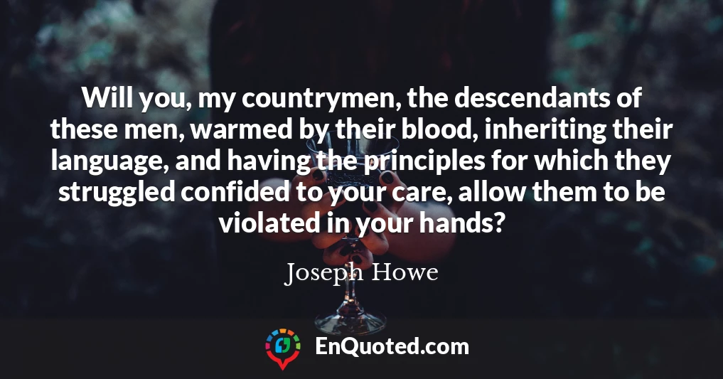 Will you, my countrymen, the descendants of these men, warmed by their blood, inheriting their language, and having the principles for which they struggled confided to your care, allow them to be violated in your hands?