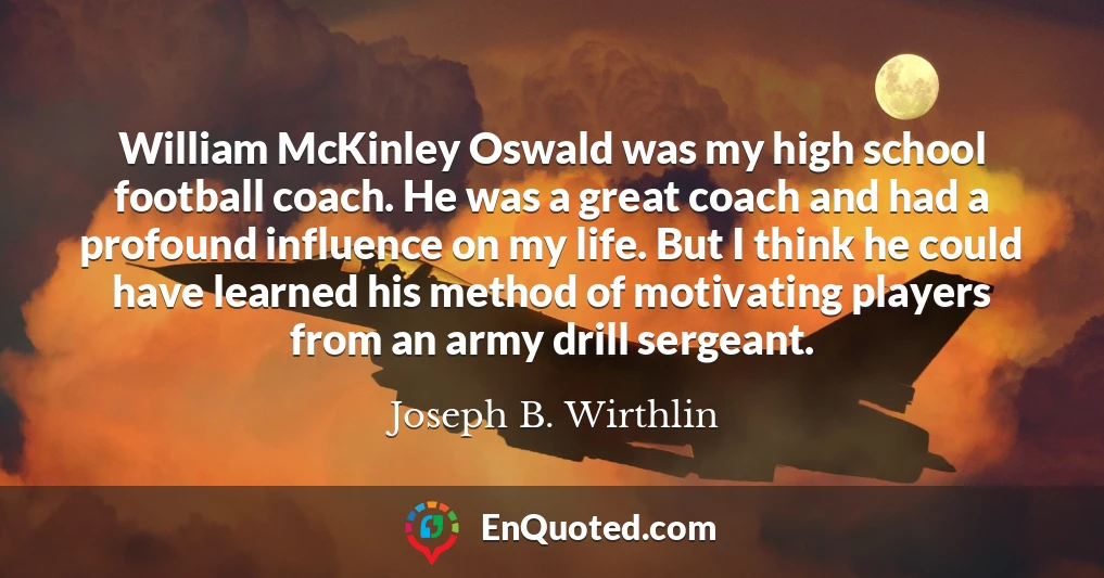 William McKinley Oswald was my high school football coach. He was a great coach and had a profound influence on my life. But I think he could have learned his method of motivating players from an army drill sergeant.