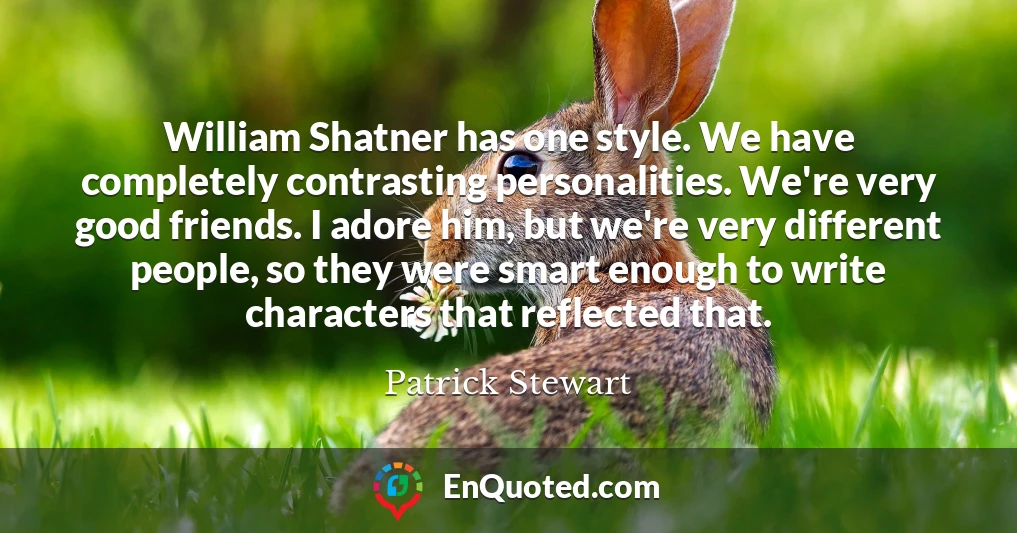 William Shatner has one style. We have completely contrasting personalities. We're very good friends. I adore him, but we're very different people, so they were smart enough to write characters that reflected that.