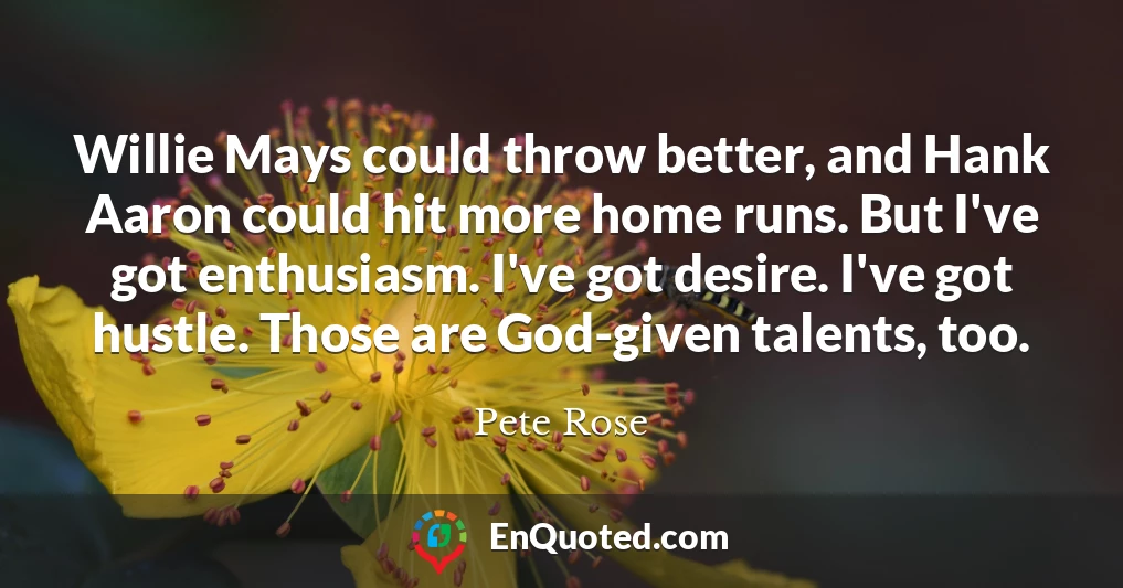 Willie Mays could throw better, and Hank Aaron could hit more home runs. But I've got enthusiasm. I've got desire. I've got hustle. Those are God-given talents, too.