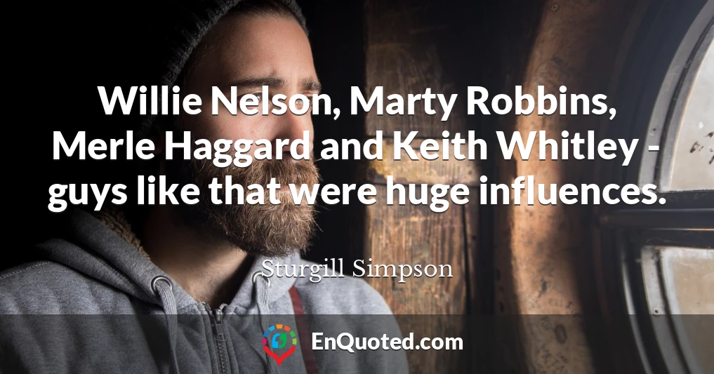 Willie Nelson, Marty Robbins, Merle Haggard and Keith Whitley - guys like that were huge influences.