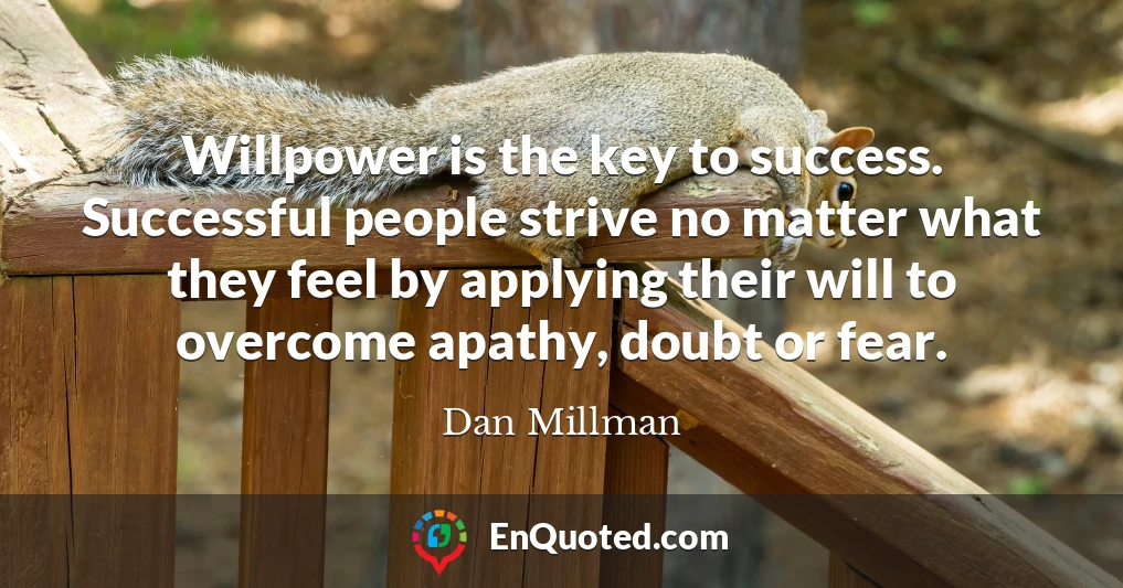 Willpower is the key to success. Successful people strive no matter what they feel by applying their will to overcome apathy, doubt or fear.