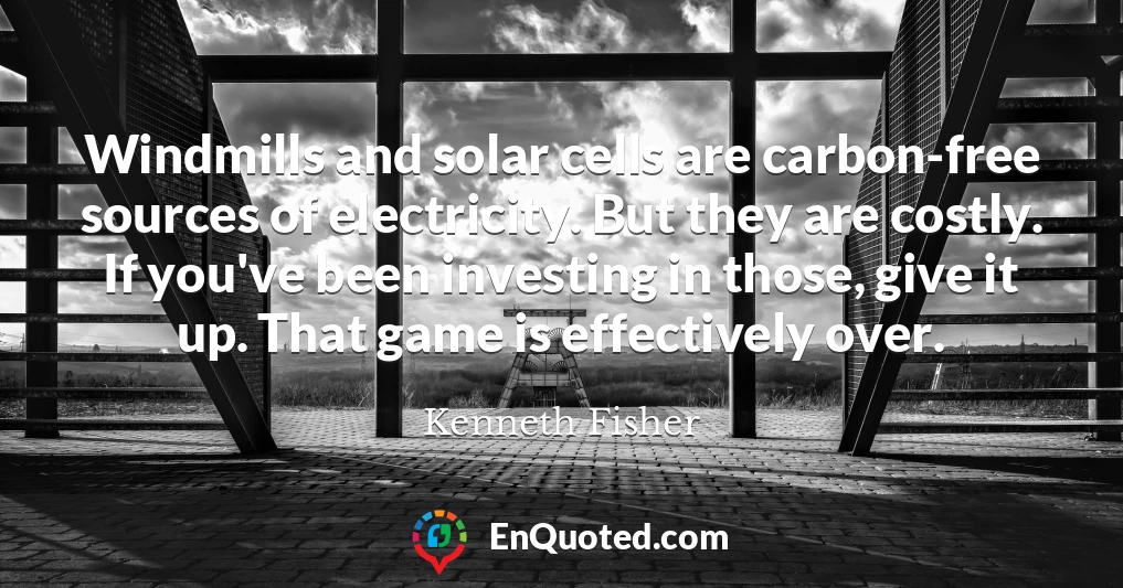 Windmills and solar cells are carbon-free sources of electricity. But they are costly. If you've been investing in those, give it up. That game is effectively over.