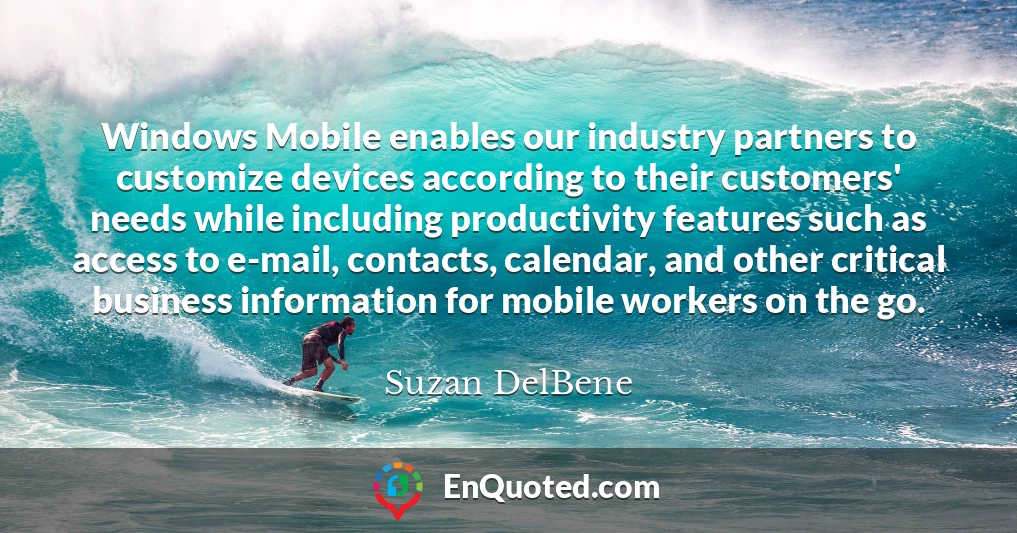 Windows Mobile enables our industry partners to customize devices according to their customers' needs while including productivity features such as access to e-mail, contacts, calendar, and other critical business information for mobile workers on the go.