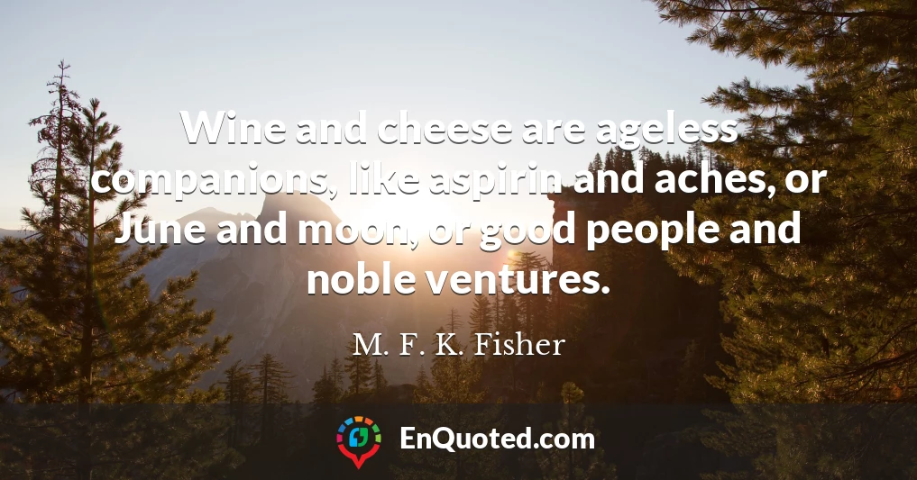 Wine and cheese are ageless companions, like aspirin and aches, or June and moon, or good people and noble ventures.