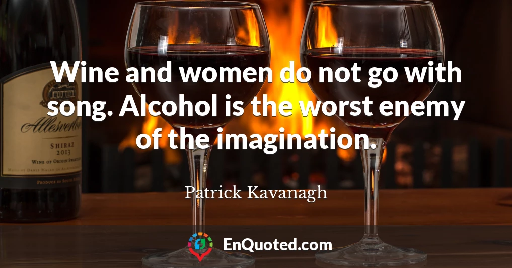 Wine and women do not go with song. Alcohol is the worst enemy of the imagination.