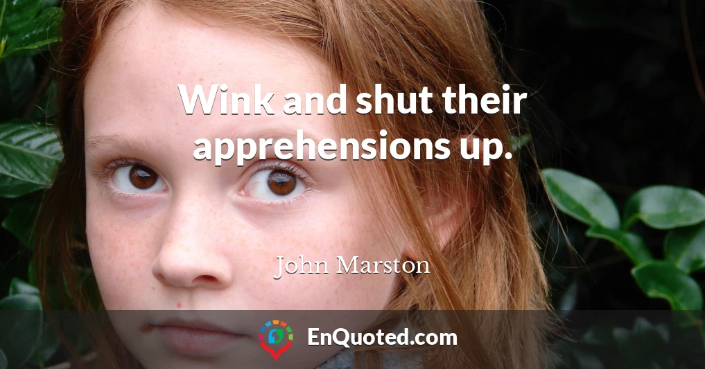 Wink and shut their apprehensions up.