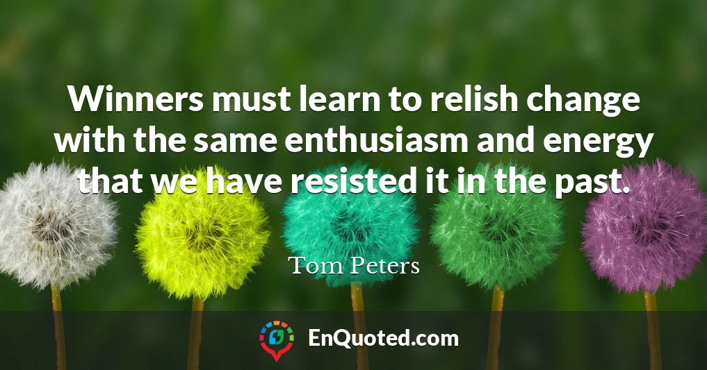 Winners must learn to relish change with the same enthusiasm and energy that we have resisted it in the past.