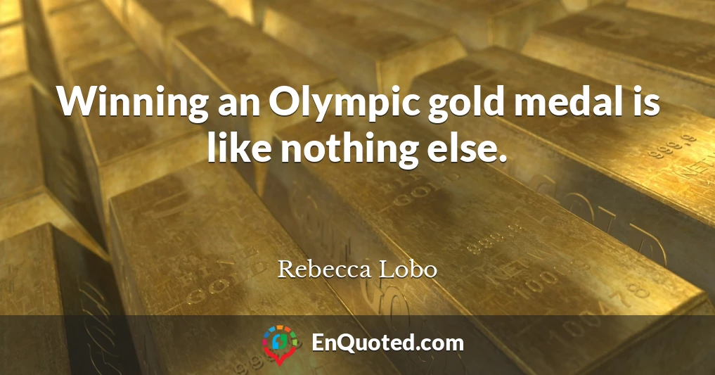 Winning an Olympic gold medal is like nothing else.